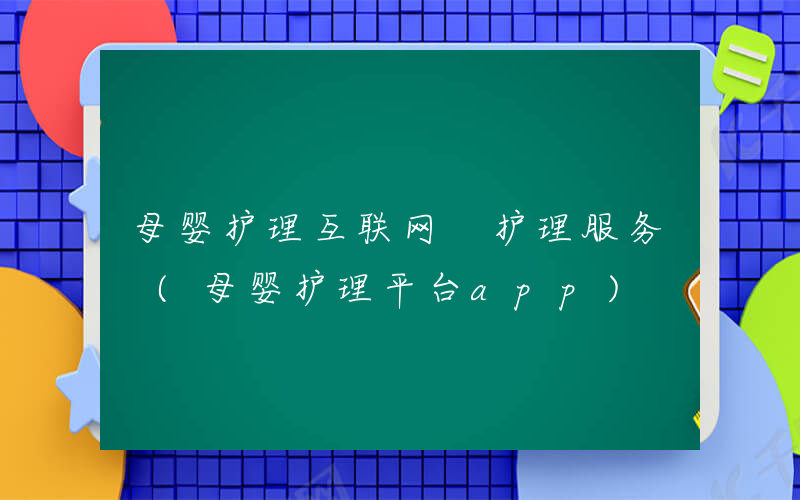 母婴护理互联网 护理服务 (母婴护理平台app)